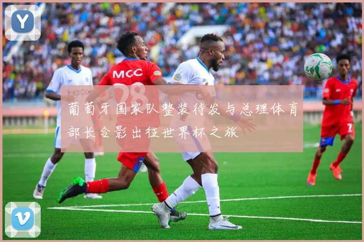 葡萄牙国家队整装待发与总理体育部长合影出征世界杯之旅