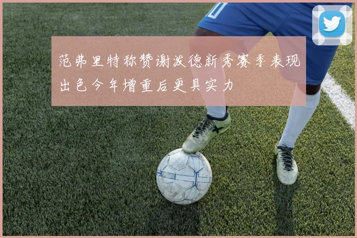 范弗里特称赞谢泼德新秀赛季表现出色今年增重后更具实力