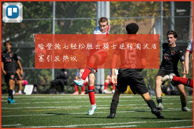 哈登抢七轻松胜出骑士逆转淘汰活塞引发热议