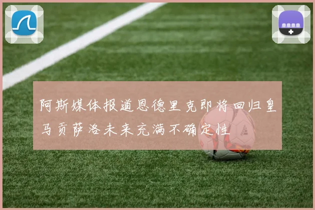 阿斯媒体报道恩德里克即将回归皇马贡萨洛未来充满不确定性