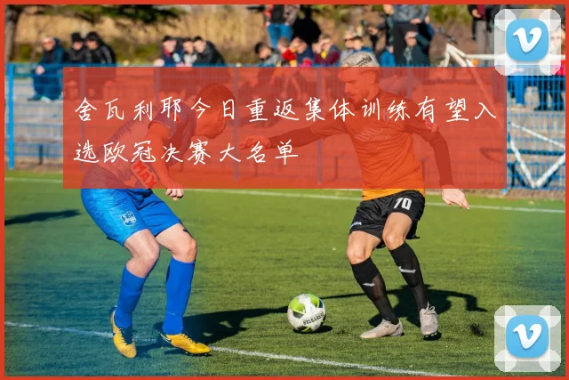 舍瓦利耶今日重返集体训练有望入选欧冠决赛大名单
