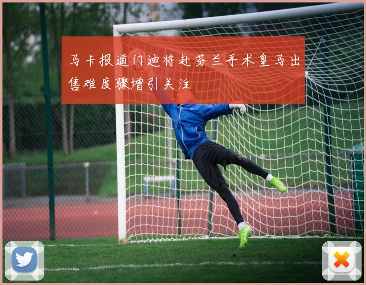 马卡报道门迪将赴芬兰手术皇马出售难度骤增引关注