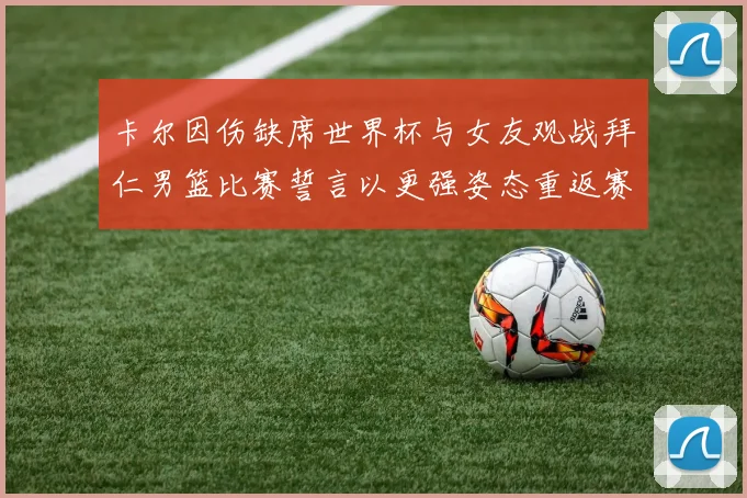 卡尔因伤缺席世界杯与女友观战拜仁男篮比赛誓言以更强姿态重返赛场