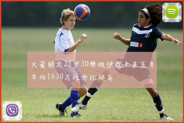 火箭锁定25岁3D锋线伊森未来五年年均1630万性价比超高