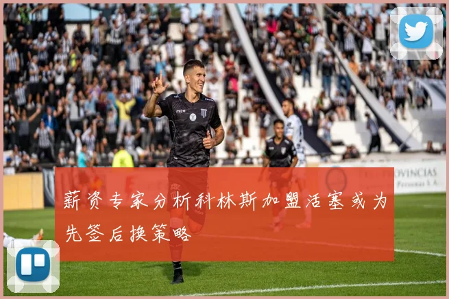 薪资专家分析科林斯加盟活塞或为先签后换策略