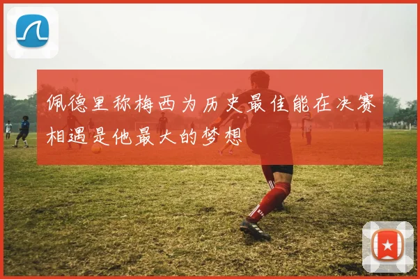 佩德里称梅西为历史最佳能在决赛相遇是他最大的梦想