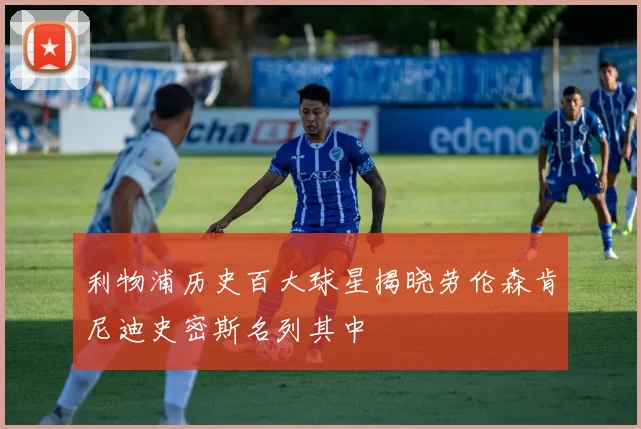 利物浦历史百大球星揭晓劳伦森肯尼迪史密斯名列其中