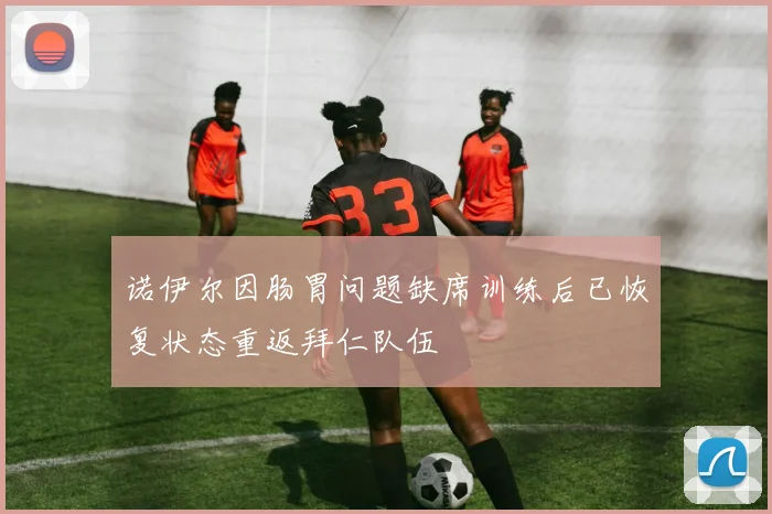 诺伊尔因肠胃问题缺席训练后已恢复状态重返拜仁队伍
