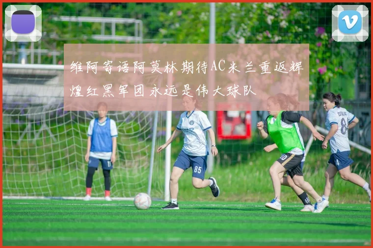 维阿寄语阿莫林期待AC米兰重返辉煌红黑军团永远是伟大球队