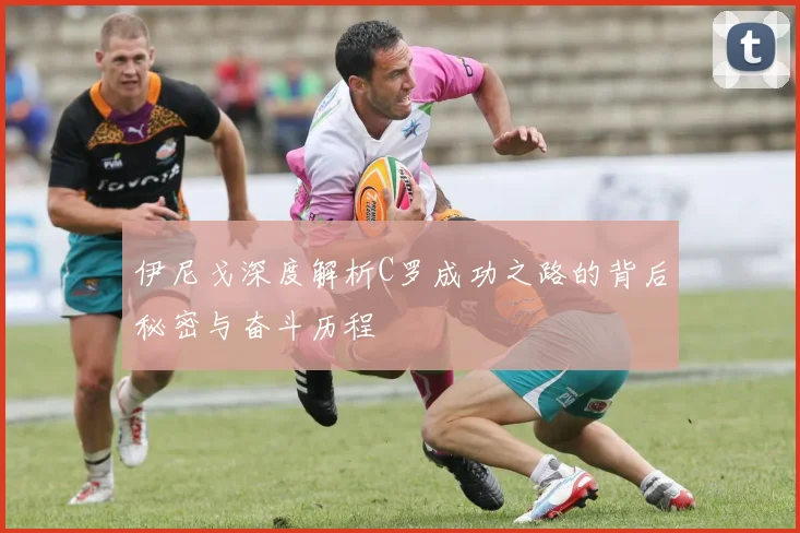 伊尼戈深度解析C罗成功之路的背后秘密与奋斗历程