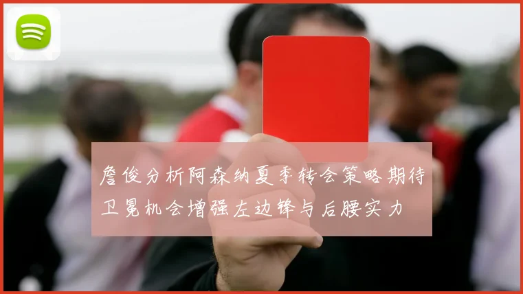 詹俊分析阿森纳夏季转会策略期待卫冕机会增强左边锋与后腰实力