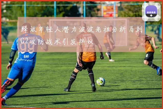 释放年轻人潜力波波老祖分析马刺G2攻防战术引发热议