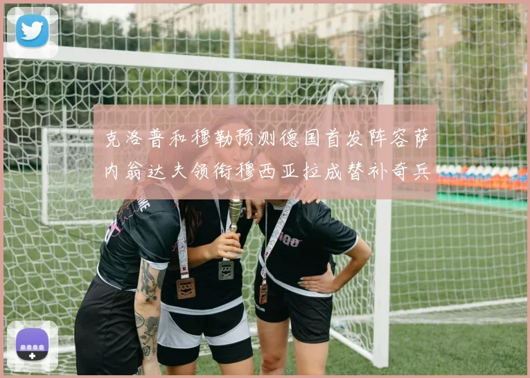 克洛普和穆勒预测德国首发阵容萨内翁达夫领衔穆西亚拉成替补奇兵