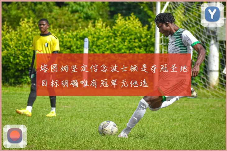 塔图姆坚定信念波士顿是夺冠圣地目标明确唯有冠军无他选