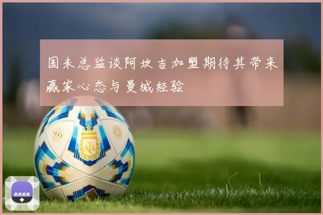 国米总监谈阿坎吉加盟期待其带来赢家心态与曼城经验