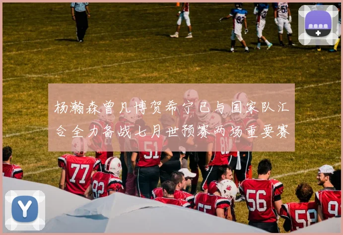 杨瀚森曾凡博贺希宁已与国家队汇合全力备战七月世预赛两场重要赛事