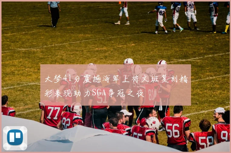 大梦41分震撼海军上将文班复刻精彩表现助力SGA争冠之夜