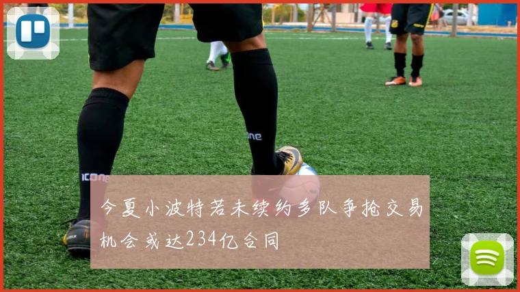 今夏小波特若未续约多队争抢交易机会或达234亿合同