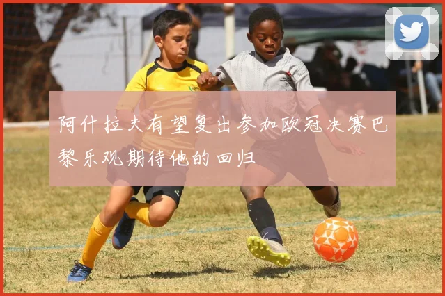 阿什拉夫有望复出参加欧冠决赛巴黎乐观期待他的回归