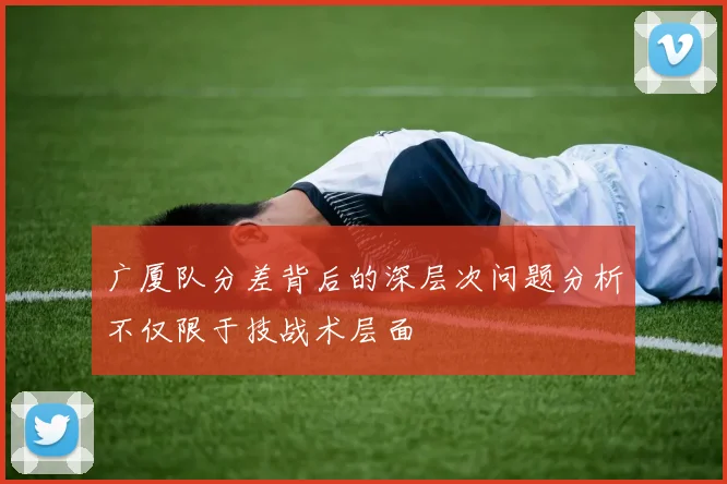 广厦队分差背后的深层次问题分析不仅限于技战术层面