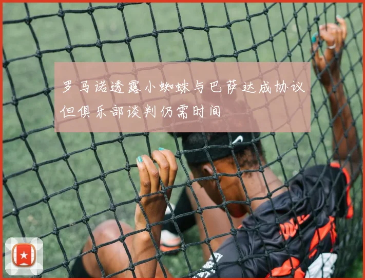 罗马诺透露小蜘蛛与巴萨达成协议但俱乐部谈判仍需时间