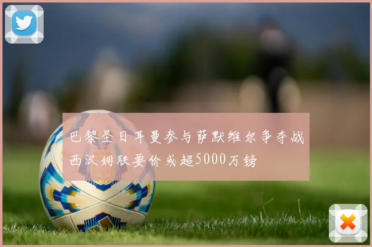 巴黎圣日耳曼参与萨默维尔争夺战西汉姆联要价或超5000万镑