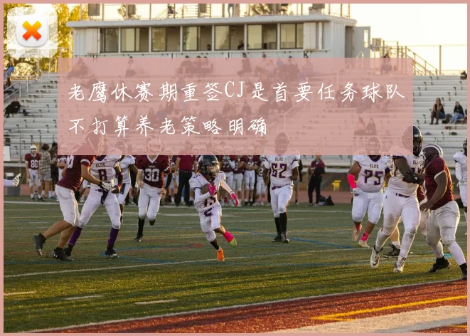 老鹰休赛期重签CJ是首要任务球队不打算养老策略明确