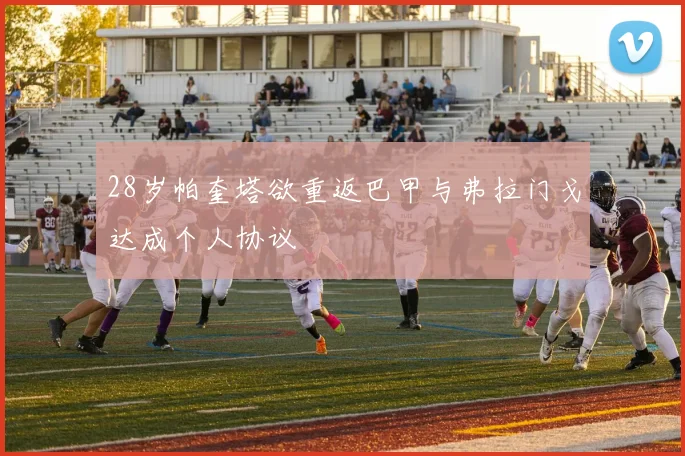 28岁帕奎塔欲重返巴甲与弗拉门戈达成个人协议
