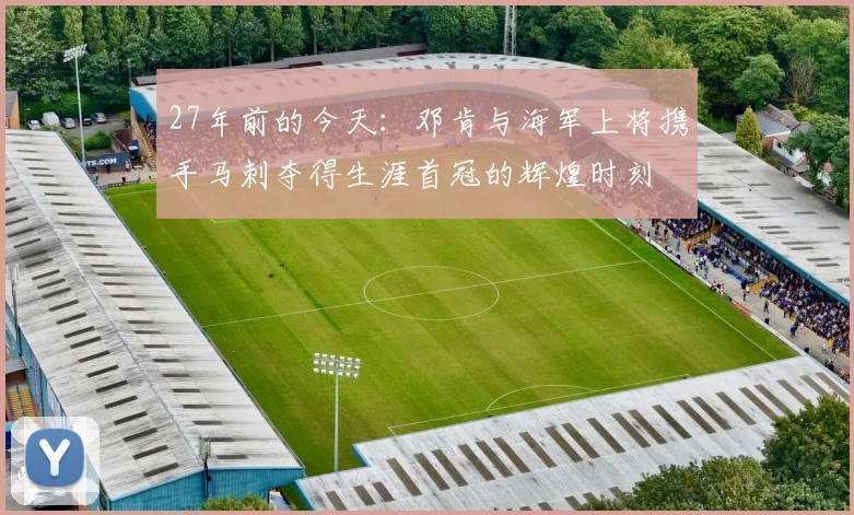 27年前的今天：邓肯与海军上将携手马刺夺得生涯首冠的辉煌时刻