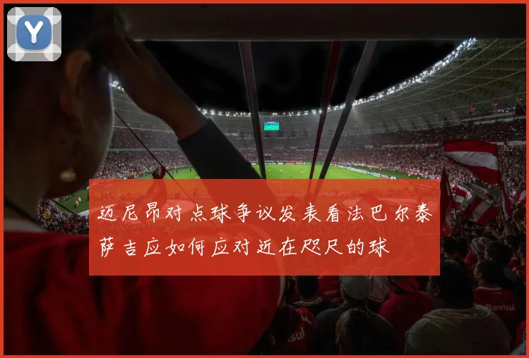 迈尼昂对点球争议发表看法巴尔泰萨吉应如何应对近在咫尺的球