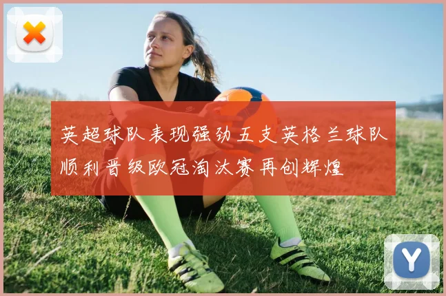 英超球队表现强劲五支英格兰球队顺利晋级欧冠淘汰赛再创辉煌