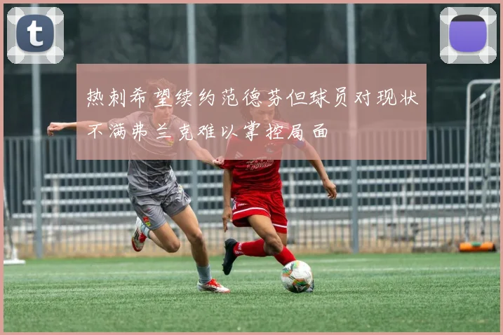 热刺希望续约范德芬但球员对现状不满弗兰克难以掌控局面