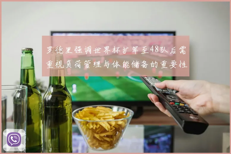 罗德里强调世界杯扩军至48队后需重视负荷管理与体能储备的重要性