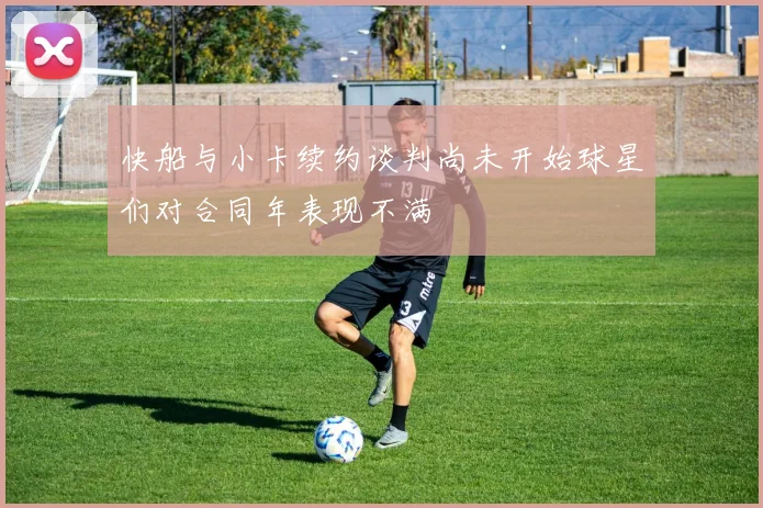 快船与小卡续约谈判尚未开始球星们对合同年表现不满