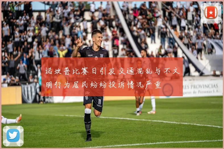 诺坎普比赛日引发交通混乱与不文明行为居民纷纷投诉情况严重