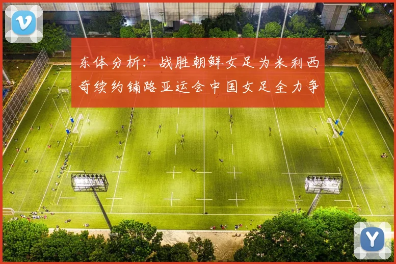 东体分析：战胜朝鲜女足为米利西奇续约铺路亚运会中国女足全力争金
