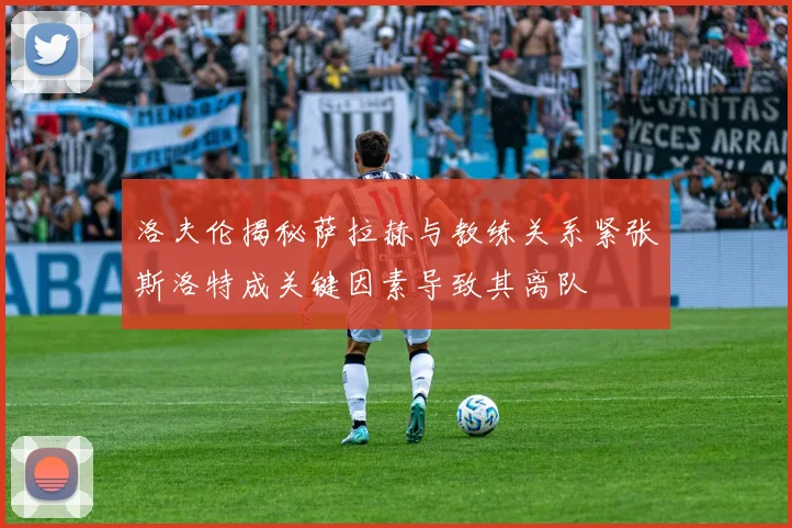 洛夫伦揭秘萨拉赫与教练关系紧张斯洛特成关键因素导致其离队