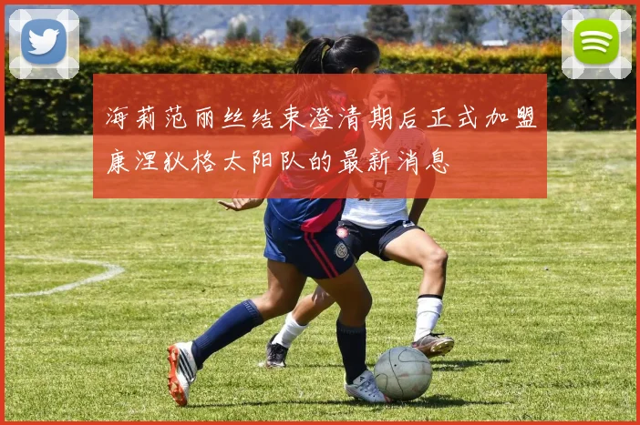 海莉范丽丝结束澄清期后正式加盟康涅狄格太阳队的最新消息