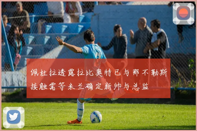 佩杜拉透露拉比奥特已与那不勒斯接触需等米兰确定新帅与总监