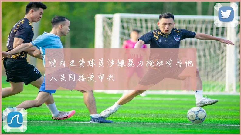 特内里费球员涉嫌暴力抢劫将与他人共同接受审判