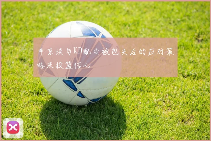 申京谈与KD配合被包夹后的应对策略及投篮信心