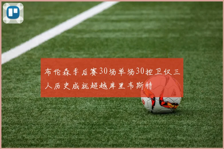 布伦森季后赛30场单场30控卫仅三人历史成就超越库里韦斯特
